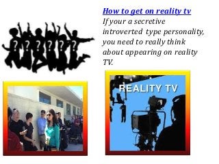 How to get on reality tv
If your a secretive
introverted type personality,
you need to really think
about appearing on reality
TV.
 