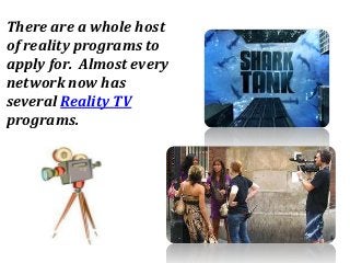 There are a whole host
of reality programs to
apply for. Almost every
network now has
several Reality TV
programs.
 