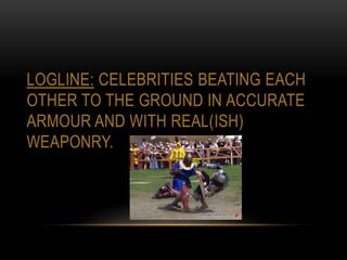 LOGLINE: CELEBRITIES BEATING EACH
OTHER TO THE GROUND IN ACCURATE
ARMOUR AND WITH REAL(ISH)
WEAPONRY.
