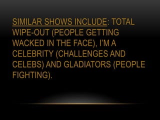SIMILAR SHOWS INCLUDE: TOTAL
WIPE-OUT (PEOPLE GETTING
WACKED IN THE FACE), I’M A
CELEBRITY (CHALLENGES AND
CELEBS) AND GLADIATORS (PEOPLE
FIGHTING).