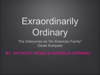 Exraordinarily
Ordinary
The Osbournes as “An American Family”
Derek Kompare
BY: ANTHONY MENZA & MICHELLE SORIANO
 