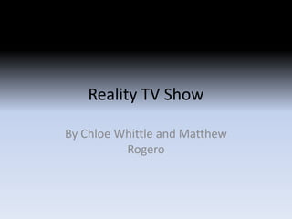 Reality TV Show
By Chloe Whittle and Matthew
Rogero
 