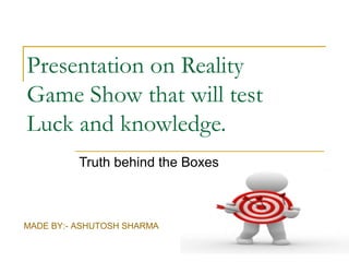 Presentation on Reality
Game Show that will test
Luck and knowledge.
          Truth behind the Boxes



MADE BY:- ASHUTOSH SHARMA
 
