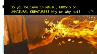 Do you believe in MAGIC, GHOSTS or
UNNATURAL CREATURES? Why or why not?
 