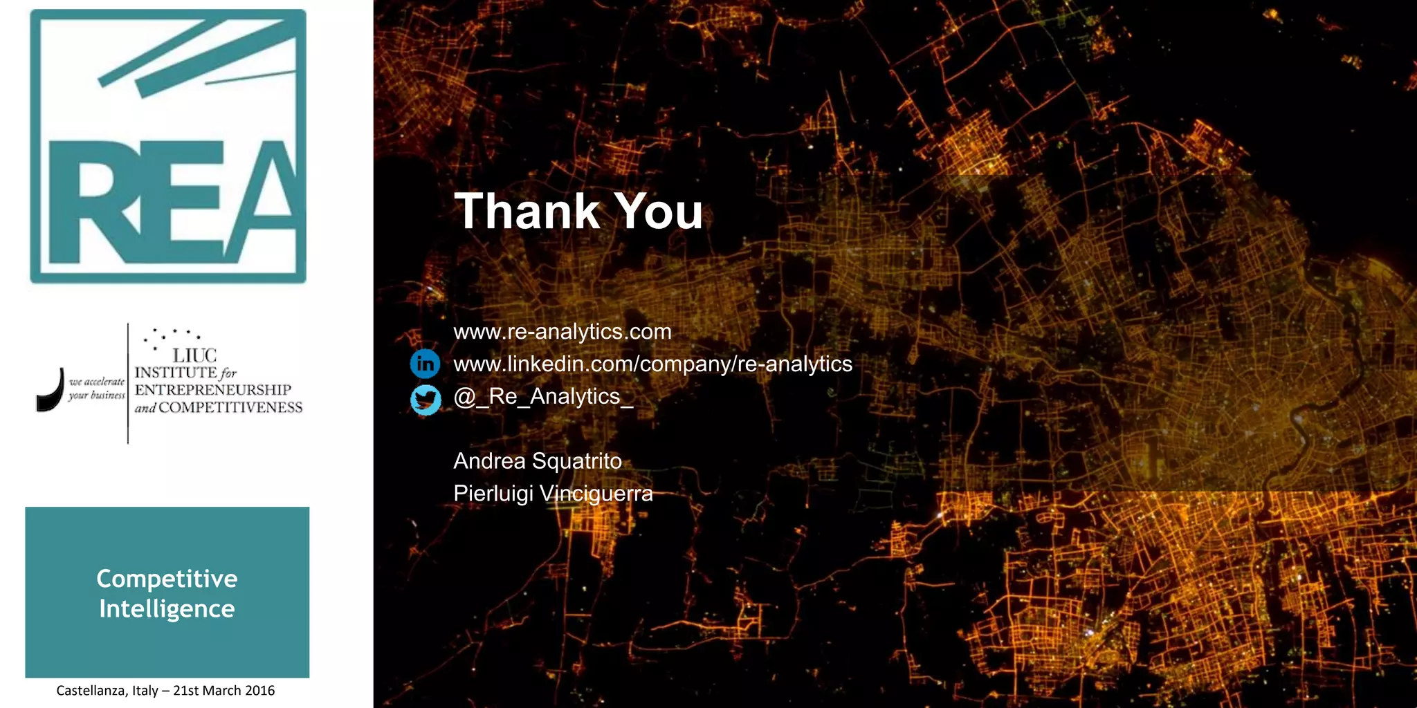 Competitive
Intelligence
Thank You
www.re-analytics.com
www.linkedin.com/company/re-analytics
@_Re_Analytics_
Andrea Squatrito
Pierluigi Vinciguerra
Castellanza, Italy – 21st March 2016
 