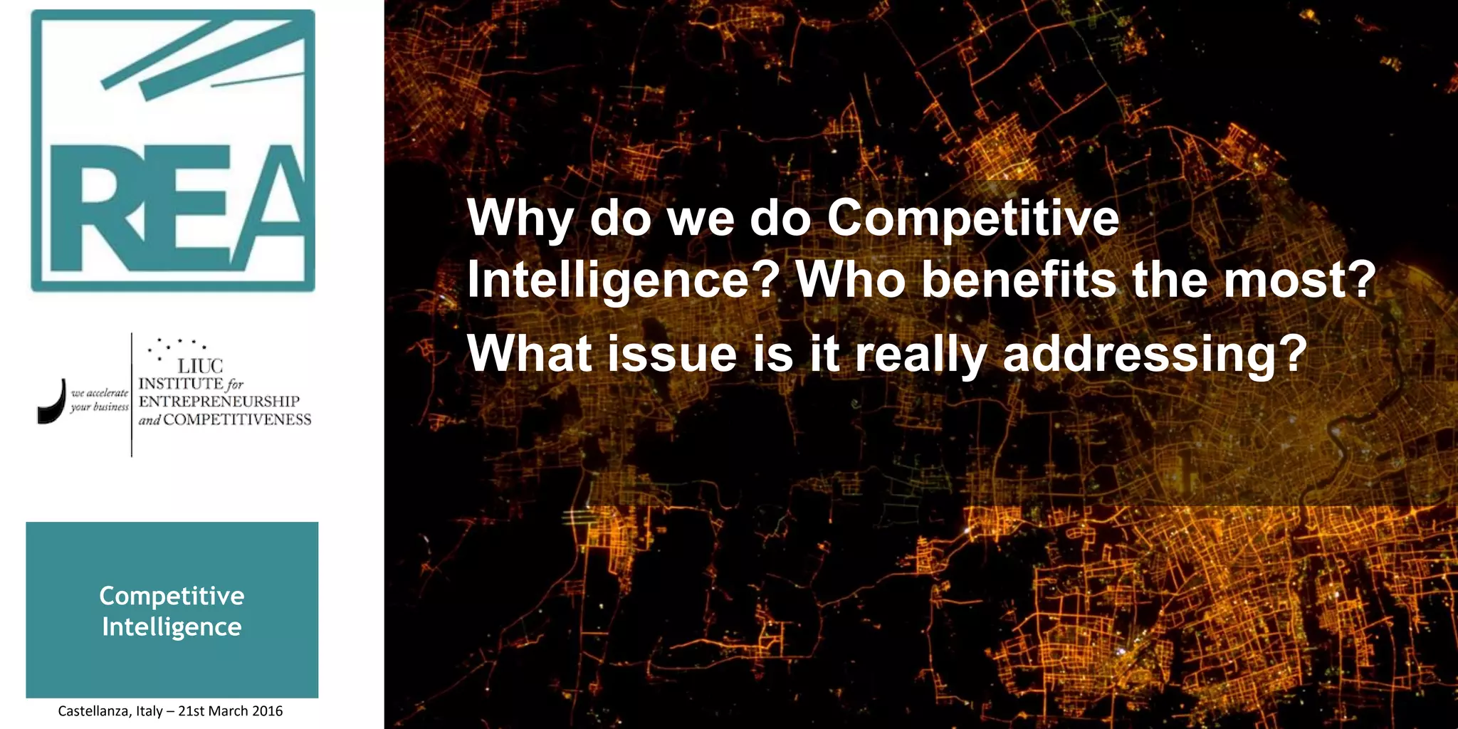 Competitive
Intelligence
Why do we do Competitive
Intelligence? Who benefits the most?
What issue is it really addressing?
Castellanza, Italy – 21st March 2016
 