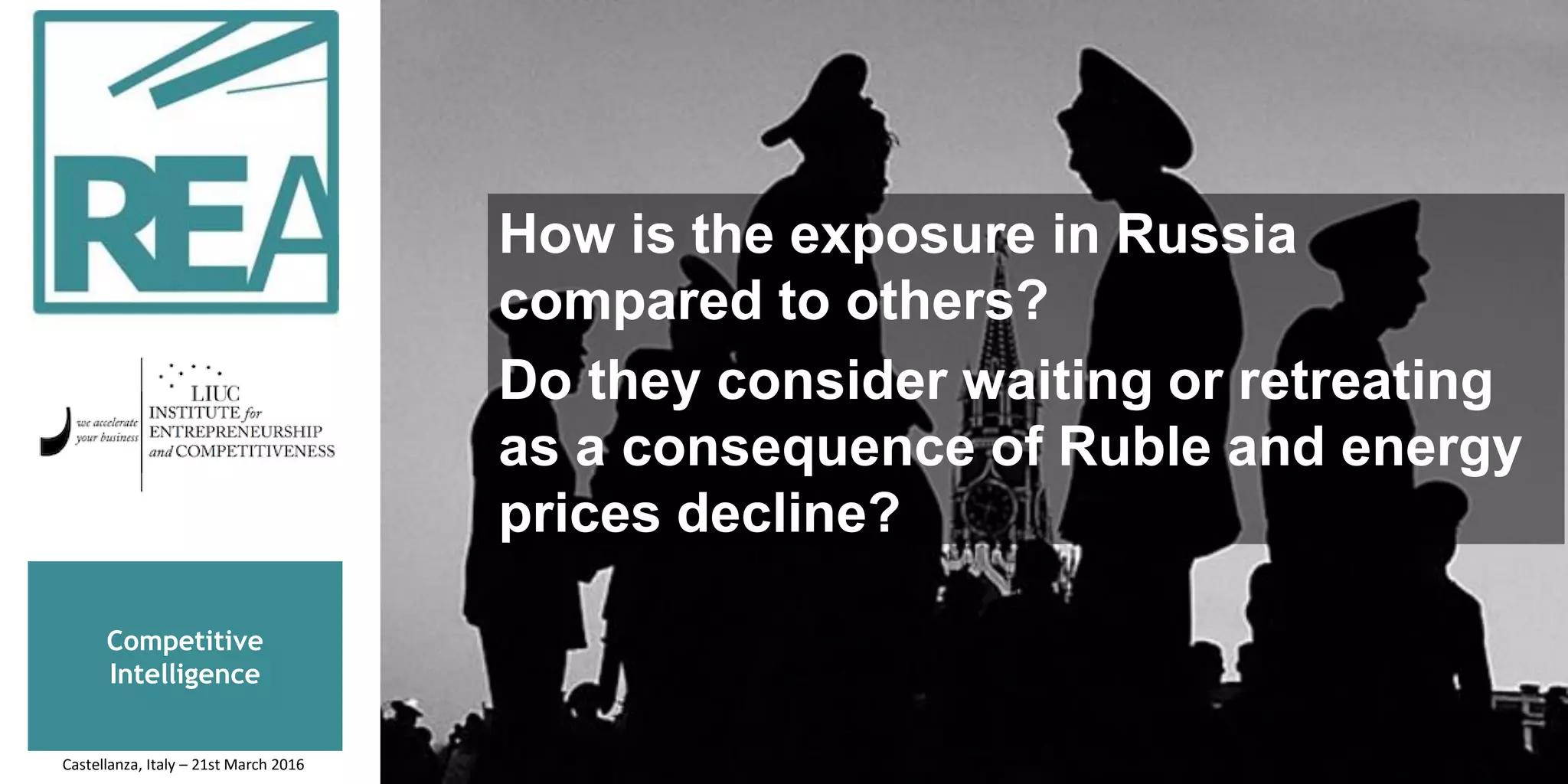 How is the exposure in Russia
compared to others?
Do they consider waiting or retreating
as a consequence of Ruble and energy
prices decline?
Competitive
Intelligence
Castellanza, Italy – 21st March 2016
 