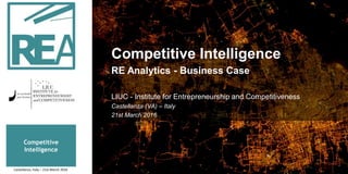 Competitive
Intelligence
Competitive Intelligence
RE Analytics - Business Case
LIUC - Institute for Entrepreneurship and Competitiveness
Castellanza (VA) – Italy
21st March 2016
Castellanza, Italy – 21st March 2016
 