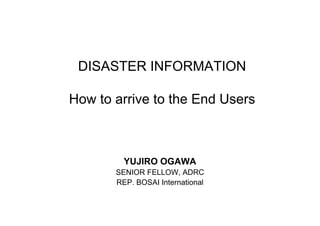 DISASTER INFORMATION

How to arrive to the End Users



         YUJIRO OGAWA
       SENIOR FELLOW, ADRC
       REP. BOSAI International
 