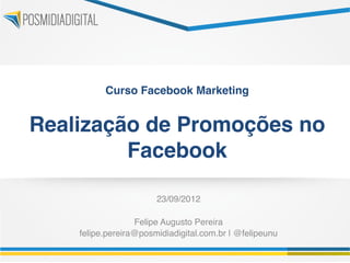 Curso Facebook Marketing 
                       

Realização de Promoções no
         Facebook"

                        23/09/2012!
                            !
                  Felipe Augusto Pereira!
    felipe.pereira@posmidiadigital.com.br | @felipeunu!
 