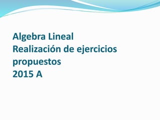 Algebra Lineal
Realización de ejercicios
propuestos
2015 A
 