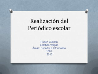 Realización del
Periódico escolar
Rubén Cucaita
Esteban Vargas
Áreas: Español e Informática
1001
2013

 