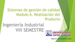 Sistemas de gestión de calidad
Modulo 6. Realización del
Producto
Ingeniería Industrial
VIII SEMESTRE
Ingeniero Juan Alejandro Jurado
 