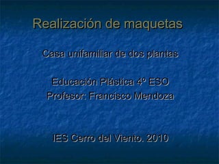 Realización de maquetas

 Casa unifamiliar de dos plantas

   Educación Plástica 4º ESO
  Profesor: Francisco Mendoza



   IES Cerro del Viento. 2010
 
