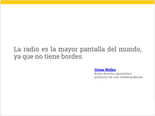 Se destaca la siguiente cita
La radio es la mayor pantalla del mundo ya que no tiene
bordes
Orson Wells
Actor director guionista y productor de cine
estadounidense
Se presenta el enlace a su definición en Wikipedia
Fin de diapositiva 4
 