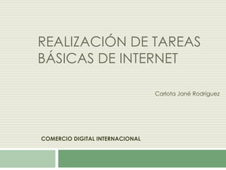 REALIZACIÓN DE TAREAS
BÁSICAS DE INTERNET
Carlota Jané Rodríguez

COMERCIO DIGITAL INTERNACIONAL

 