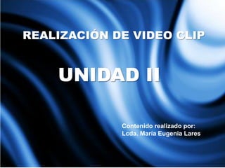 UNIDAD II
REALIZACIÓN DE VIDEO CLIP
Contenido realizado por:
Lcda. María Eugenia Lares
 