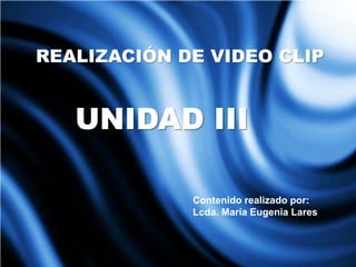 UNIDAD III
Contenido realizado por:
Lcda. María Eugenia Lares
REALIZACIÓN DE VIDEO CLIP
 