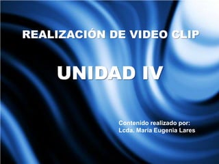 UNIDAD IV
REALIZACIÓN DE VIDEO CLIP
Contenido realizado por:
Lcda. María Eugenia Lares
 