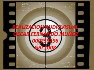 REALIZACION AUDIOVISUAL
OSCAR FERNANDO MUÑOZ
       000259196
        GBI 1008
 