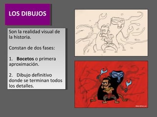 LOS DIBUJOS Son la realidad visual de la historia.  Constan de dos fases: 1. Bocetos  o primera aproximación. 2. Dibujo definitivo donde se terminan todos los detalles. 