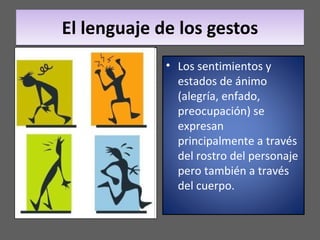 El lenguaje de los gestos Los sentimientos y estados de ánimo (alegría, enfado, preocupación) se expresan principalmente a través del rostro del personaje pero también a través del cuerpo. 
