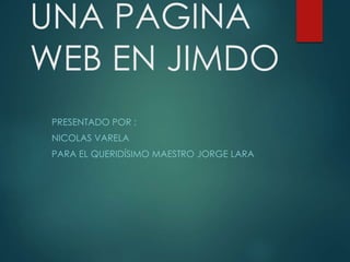 UNA PAGINA 
WEB EN JIMDO 
PRESENTADO POR : 
NICOLAS VARELA 
PARA EL QUERIDÍSIMO MAESTRO JORGE LARA 
 