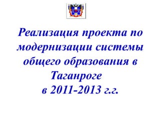 Реализация проекта по
модернизации системы
 общего образования в
      Таганроге
    в 2011-2013 г.г.
 