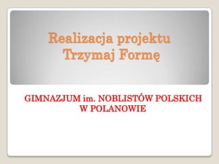 Realizacja projektu
      Trzymaj Formę


GIMNAZJUM im. NOBLISTÓW POLSKICH
         W POLANOWIE
 