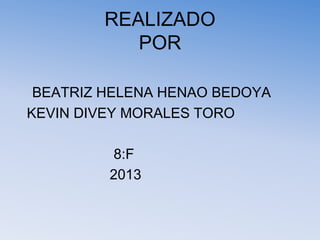 REALIZADO
           POR

 BEATRIZ HELENA HENAO BEDOYA
KEVIN DIVEY MORALES TORO

         8:F
         2013
 