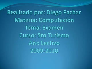 Realizado por: Diego PacharMateria: ComputaciónTema: ExamenCurso: 5to TurismoAño Lectivo2009-2010 