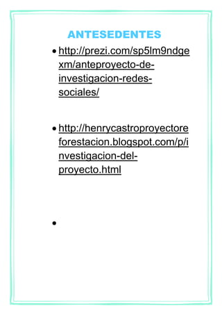 ANTESEDENTES
http://prezi.com/sp5lm9ndge
xm/anteproyecto-de-
investigacion-redes-
sociales/
http://henrycastroproyectore
forestacion.blogspot.com/p/i
nvestigacion-del-
proyecto.html
 