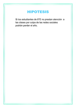 HIPOTESIS
Si los estudiantes de 8°E no prestan atención a
las clases por culpa de las redes sociales
podrán perder el año.
 