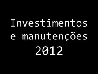 Investimentos
e manutenções
    2012
 