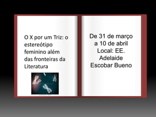DEDEDE
De 31 de março
a 10 de abril
Local: EE.
Adelaide
Escobar Bueno
O
O X por um Triz: o
estereótipo
feminino além
das fronteiras da
Literatura
 