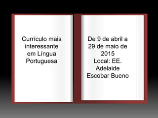 DEDEDE
O
Currículo mais
interessante
em Língua
Portuguesa
De 9 de abril a
29 de maio de
2015
Local: EE.
Adelaide
Escobar Bueno
 