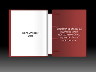 IntroduçãoDIRETORIA DE ENSINO DA
REGIÃO DE MAUÁ
NÚCLEO PEDAGÓGICO
EQUIPE DE LÍNGUA
PORTUGUESA
REALIZAÇÕES
2015
 