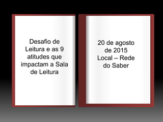 DEDEDE
O
Desafio de
Leitura e as 9
atitudes que
impactam a Sala
de Leitura
20 de agosto
de 2015
Local – Rede
do Saber
 