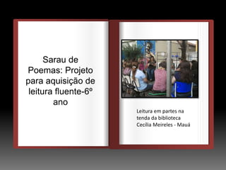 DEDEDE
O
Sarau de
Poemas: Projeto
para aquisição de
leitura fluente-6º
ano
Leitura em partes na
tenda da biblioteca
Cecília Meireles - Mauá
 