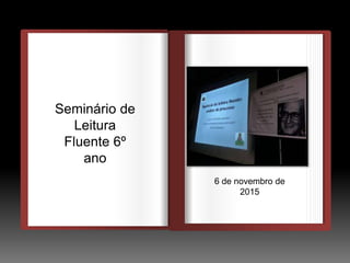 DEDEDE
O
Seminário de
Leitura
Fluente 6º
ano
6 de novembro de
2015
 