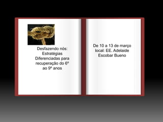 DEDEDE
De 10 a 13 de março
local: EE. Adelaide
Escobar Bueno
Desfazendo nós:
Estratégias
Diferenciadas para
recuperação do 6º
ao 9º anos
 