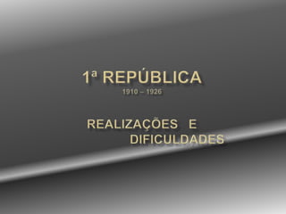 1ª República1910 – 1926REALIZAÇÕES   E                    DIFICULDADES 