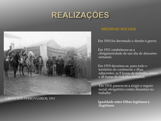 REALIZAÇÕES     NO  ENSINO:Criação do ensino infantil para crianças dos 4 aos 7 anos;  O ensino primário  torna-se obrigatório e gratuito para as crianças entre os 7 e os 10 anos; Criação de novas escolas do ensino primário e técnico (escolas agrícolas, comerciais e industriais); Fundação de "escolas normais" destinadas a formar professores primários; Criação das Universidades de Lisboa e Porto (ficando o país com três universidades: Lisboa, Porto e Coimbra); Concessão de maior número de "bolsas de estudo" a alunos necessitados e passaram a existir escolas "móveis" para o ensino de adultos. 