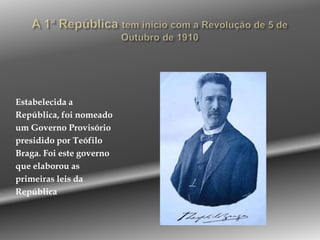 A 1ª República tem início com a Revolução de 5 de Outubro de 1910Estabelecida a República, foi nomeado um Governo Provisóriopresidido por Teófilo Braga. Foi este governo que elaborou asprimeiras leis daRepública