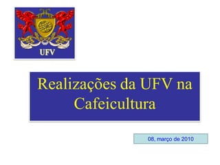 Realizações da UFV na
     Cafeicultura
              08, março de 2010
 