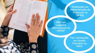 MBA em
Logística
Internacional na
UNESP
Pós- Graduação
em Gestão
Tributária na
INPG
Graduação em
Administração de
Empresas na
UFRRJ
 