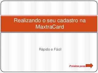 Rápido e Fácil
Realizando o seu cadastro na
MaxtraCard
Próximo passo
 