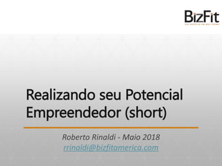Realizando seu Potencial
Empreendedor (short)
Roberto Rinaldi - Maio 2018
rrinaldi@bizfitamerica.com
 