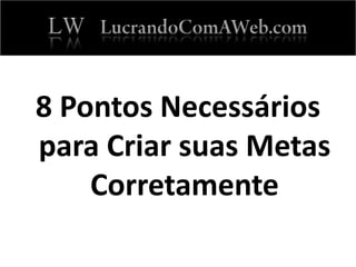 8 Pontos Necessários
para Criar suas Metas
Corretamente
 