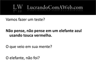 Vamos fazer um teste?
Não pense, não pense em um elefante azul
usando touca vermelha.
O que veio em sua mente?
O elefante, não foi?
 